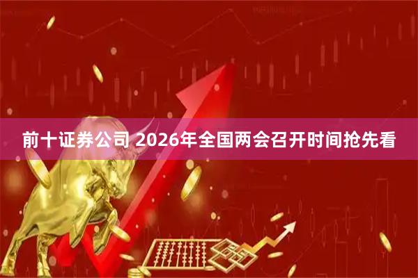 前十证券公司 2026年全国两会召开时间抢先看