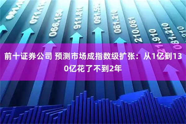 前十证券公司 预测市场成指数级扩张：从1亿到130亿花了不到2年
