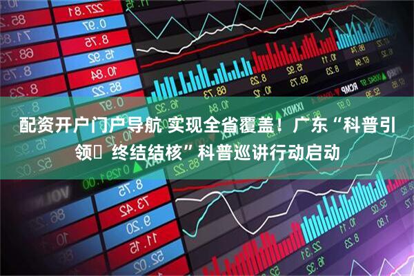 配资开户门户导航 实现全省覆盖！广东“科普引领・终结结核”科普巡讲行动启动
