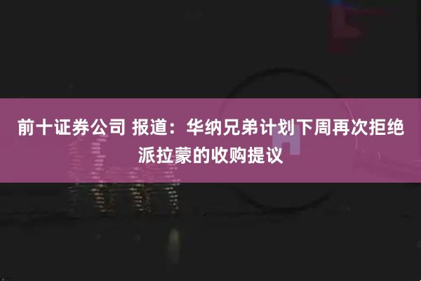 前十证券公司 报道：华纳兄弟计划下周再次拒绝派拉蒙的收购提议