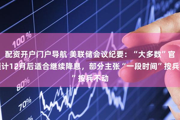 配资开户门户导航 美联储会议纪要：“大多数”官员预计12月后适合继续降息，部分主张“一段时间”按兵不动