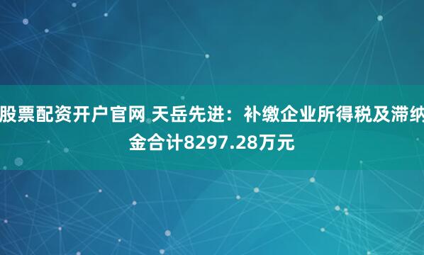 股票配资开户官网 天岳先进：补缴企业所得税及滞纳金合计8297.28万元