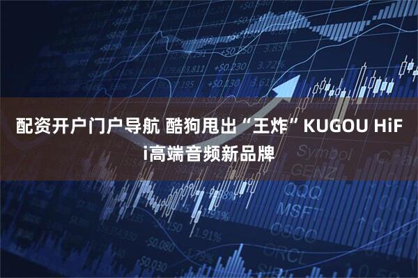 配资开户门户导航 酷狗甩出“王炸”KUGOU HiFi高端音频新品牌