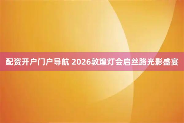 配资开户门户导航 2026敦煌灯会启丝路光影盛宴