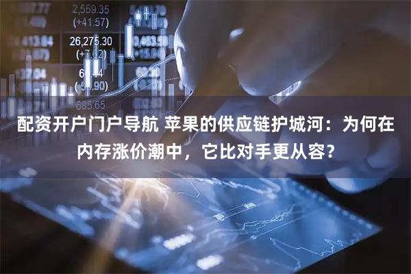 配资开户门户导航 苹果的供应链护城河：为何在内存涨价潮中，它比对手更从容？