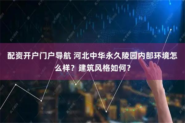 配资开户门户导航 河北中华永久陵园内部环境怎么样？建筑风格如何？