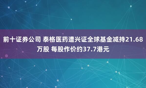 前十证券公司 泰格医药遭兴证全球基金减持21.68万股 每股作价约37.7港元
