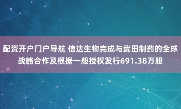 配资开户门户导航 信达生物完成与武田制药的全球战略合作及根据一般授权发行691.38万股