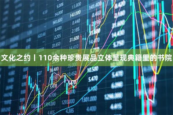 文化之约丨110余种珍贵展品立体呈现典籍里的书院