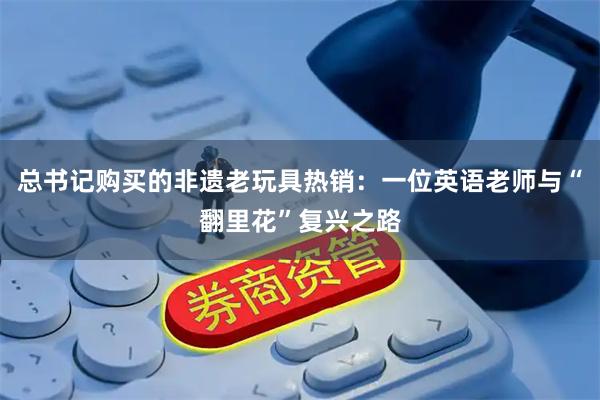 总书记购买的非遗老玩具热销：一位英语老师与“翻里花”复兴之路