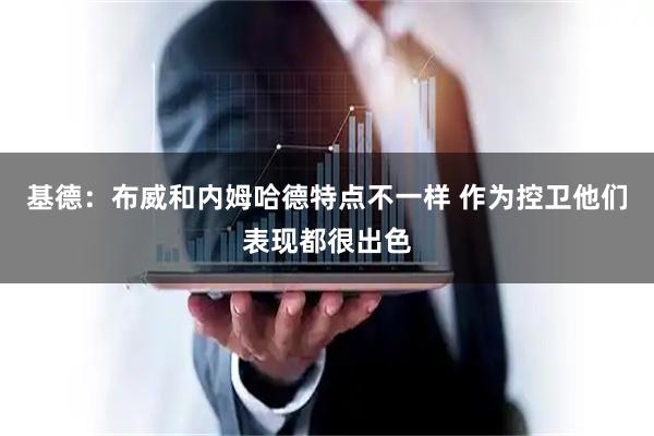 基德：布威和内姆哈德特点不一样 作为控卫他们表现都很出色