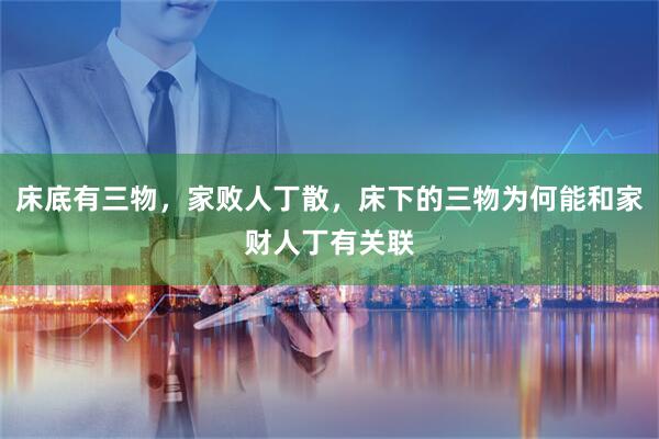 床底有三物，家败人丁散，床下的三物为何能和家财人丁有关联