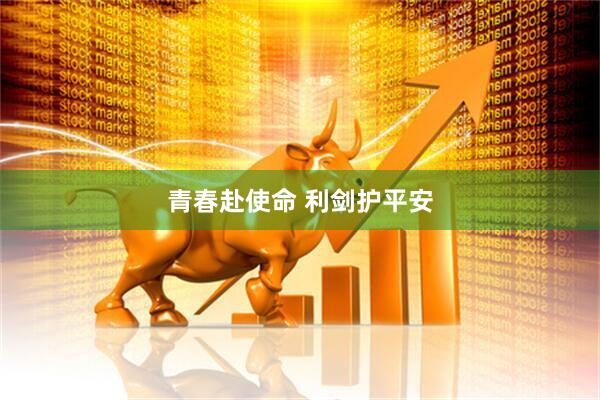 青春赴使命 利剑护平安
