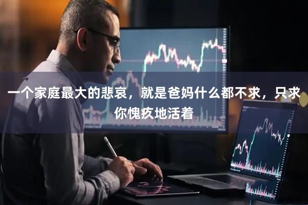 一个家庭最大的悲哀，就是爸妈什么都不求，只求你愧疚地活着