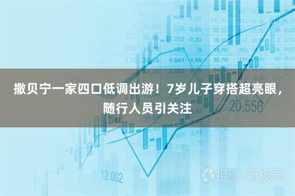 撒贝宁一家四口低调出游！7岁儿子穿搭超亮眼，随行人员引关注